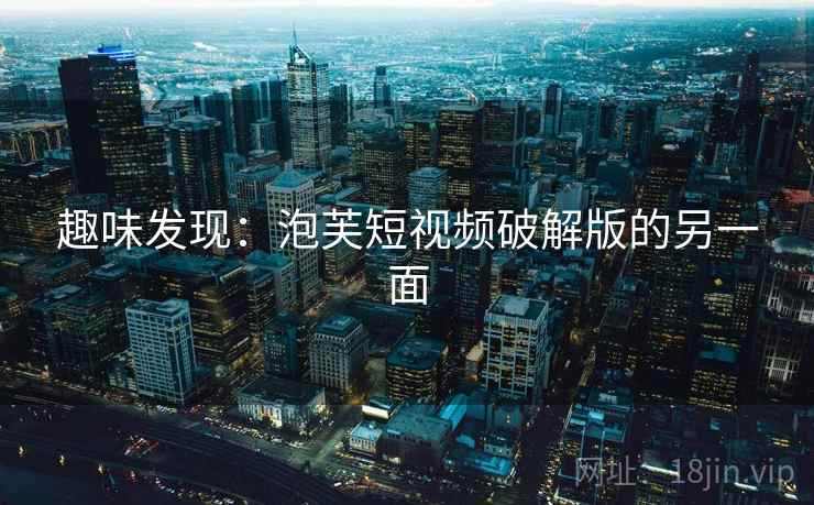 趣味发现：泡芙短视频破解版的另一面