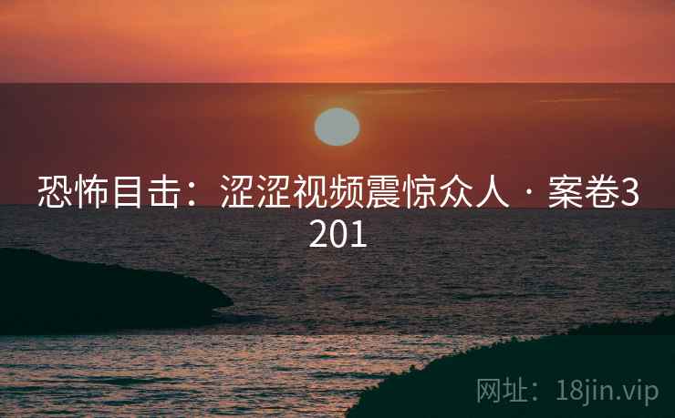 恐怖目击：涩涩视频震惊众人 · 案卷3201