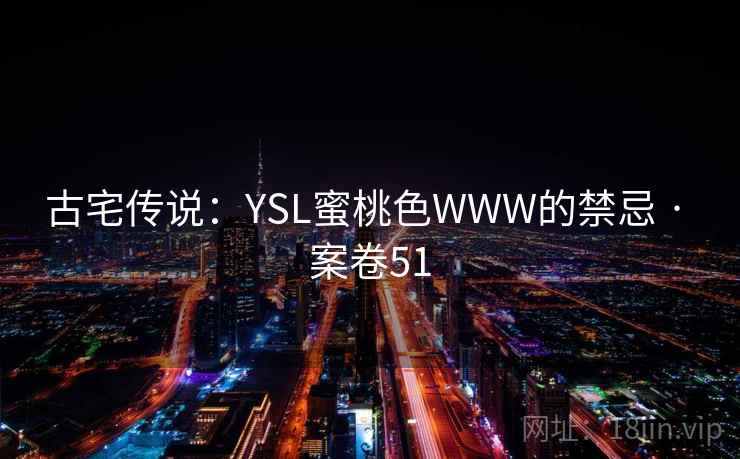 古宅传说:YSL蜜桃色WWW的禁忌 · 案卷51 古宅传说:YSL蜜桃色WWW的禁忌 · 案卷51