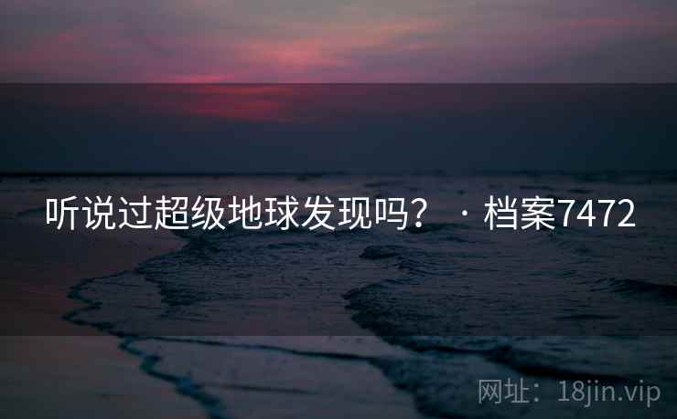 听说过超级地球发现吗? · 档案7472 听说过超级地球发现吗? · 档案7472