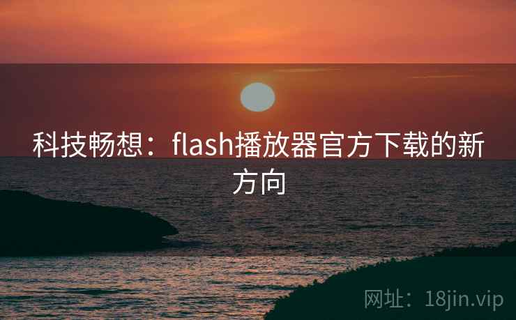 科技畅想：flash播放器官方下载的新方向