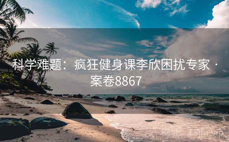 科学难题：疯狂健身课李欣困扰专家 · 案卷8867